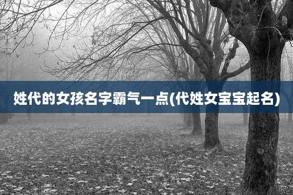 姓代的女孩名字霸气一点(代姓女宝宝起名)