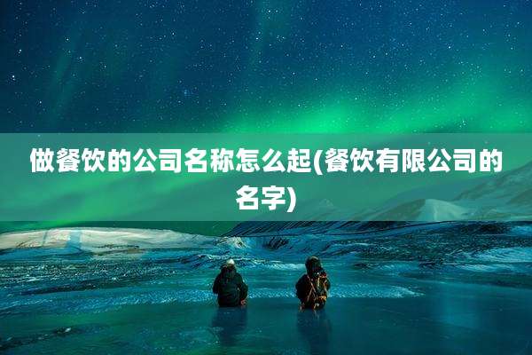 做餐饮的公司名称怎么起(餐饮有限公司的名字)