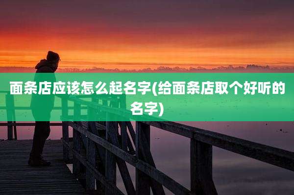 面条店应该怎么起名字(给面条店取个好听的名字)
