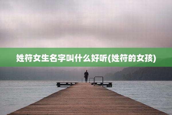 姓符女生名字叫什么好听(姓符的女孩)