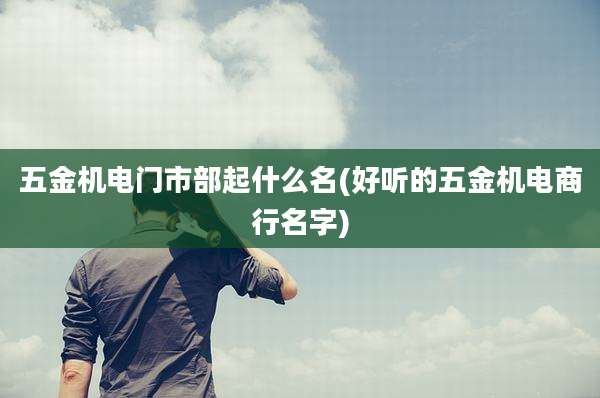 五金机电门市部起什么名(好听的五金机电商行名字)