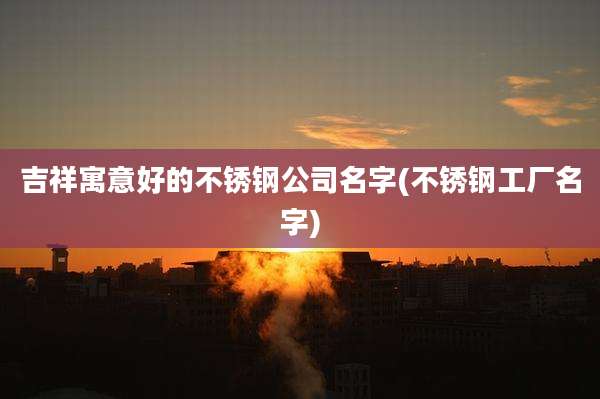吉祥寓意好的不锈钢公司名字(不锈钢工厂名字)