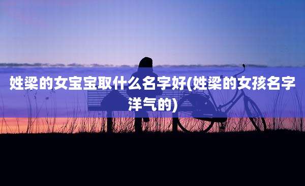 姓梁的女宝宝取什么名字好(姓梁的女孩名字洋气的)