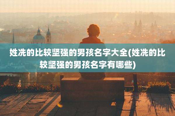 姓冼的比较坚强的男孩名字大全(姓冼的比较坚强的男孩名字有哪些)