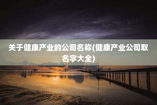 关于健康产业的公司名称(健康产业公司取名字大全)
