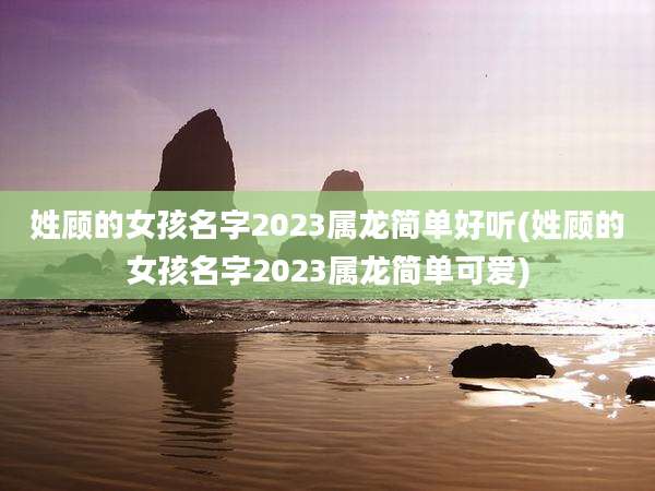姓顾的女孩名字2023属龙简单好听(姓顾的女孩名字2023属龙简单可爱)