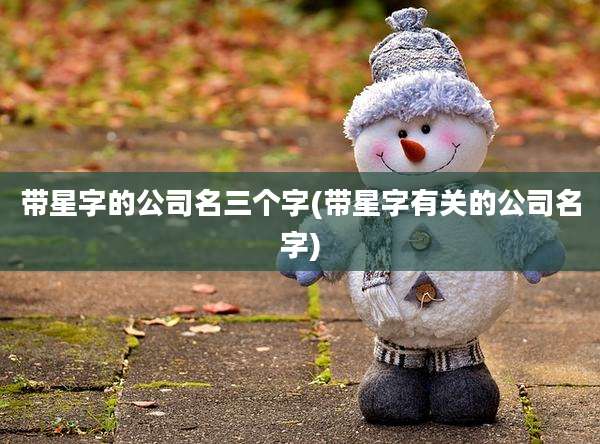 带星字的公司名三个字(带星字有关的公司名字)