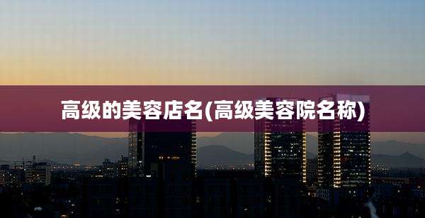 高级的美容店名(高级美容院名称)