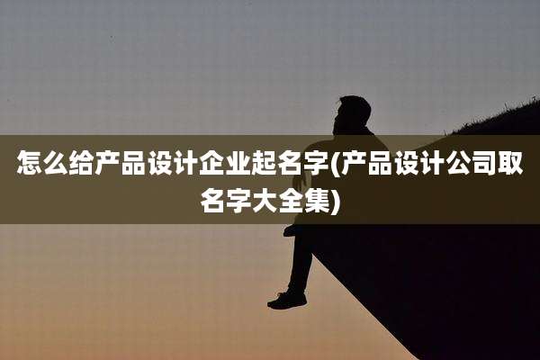 怎么给产品设计企业起名字(产品设计公司取名字大全集)