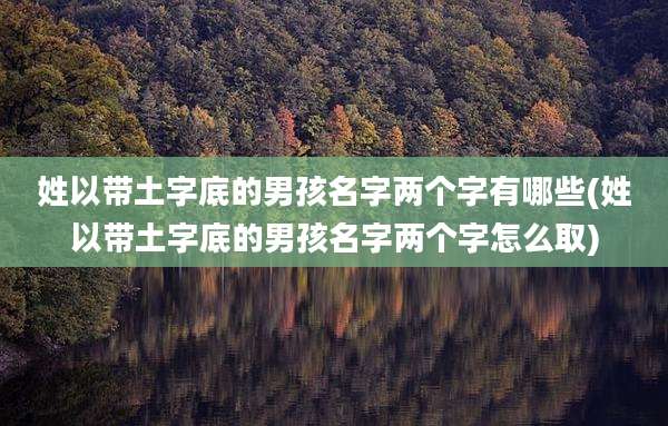 姓以带土字底的男孩名字两个字有哪些(姓以带土字底的男孩名字两个字怎么取)