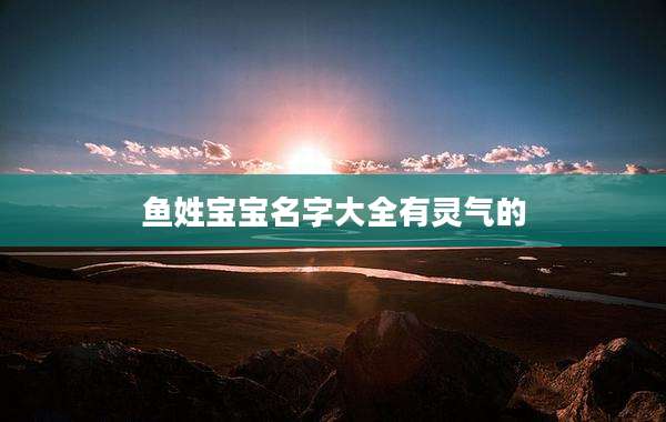 鱼姓宝宝名字大全有灵气的
