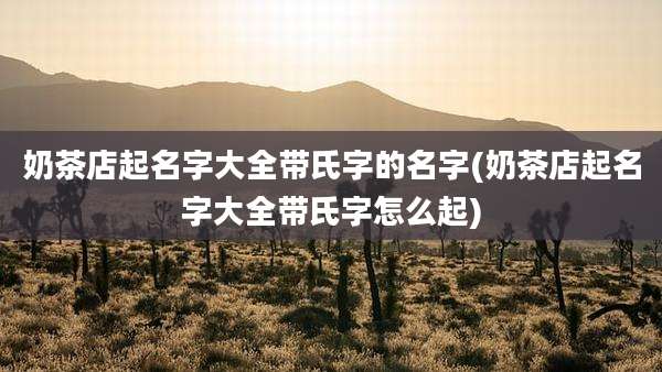 奶茶店起名字大全带氏字的名字(奶茶店起名字大全带氏字怎么起)