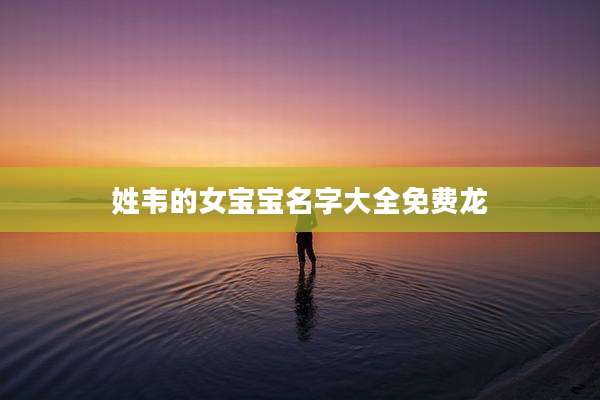 姓韦的女宝宝名字大全免费龙
