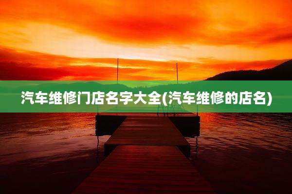 汽车维修门店名字大全(汽车维修的店名)