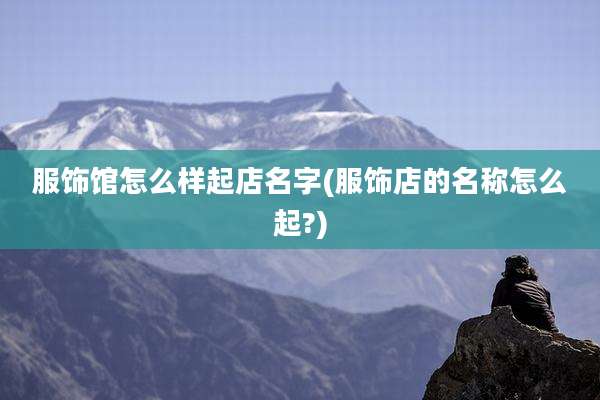 服饰馆怎么样起店名字(服饰店的名称怎么起?)