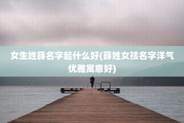 女生姓薛名字起什么好(薛姓女孩名字洋气优雅寓意好)