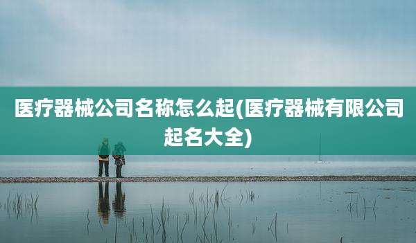 医疗器械公司名称怎么起(医疗器械有限公司起名大全)