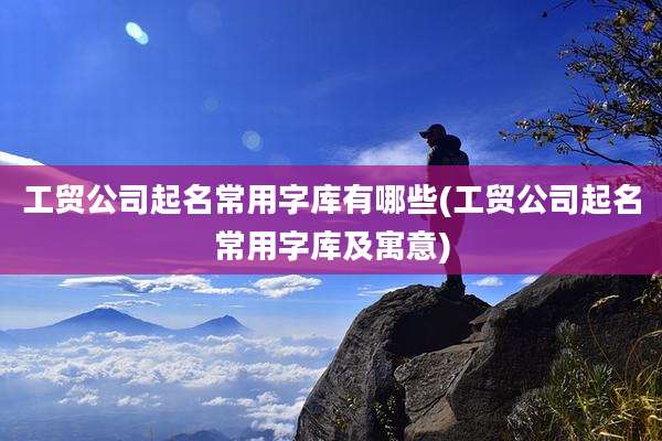 工贸公司起名常用字库有哪些(工贸公司起名常用字库及寓意)