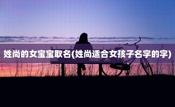 姓尚的女宝宝取名(姓尚适合女孩子名字的字)