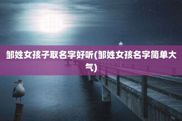 邹姓女孩子取名字好听(邹姓女孩名字简单大气)