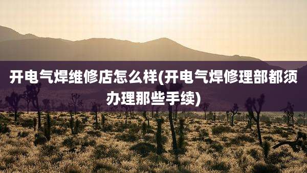 开电气焊维修店怎么样(开电气焊修理部都须办理那些手续)