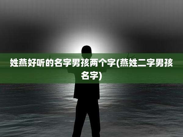 姓燕好听的名字男孩两个字(燕姓二字男孩名字)