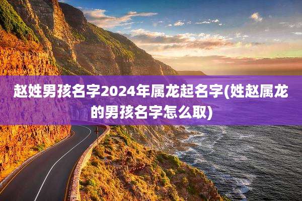 赵姓男孩名字2024年属龙起名字(姓赵属龙的男孩名字怎么取)