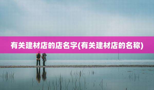 有关建材店的店名字(有关建材店的名称)