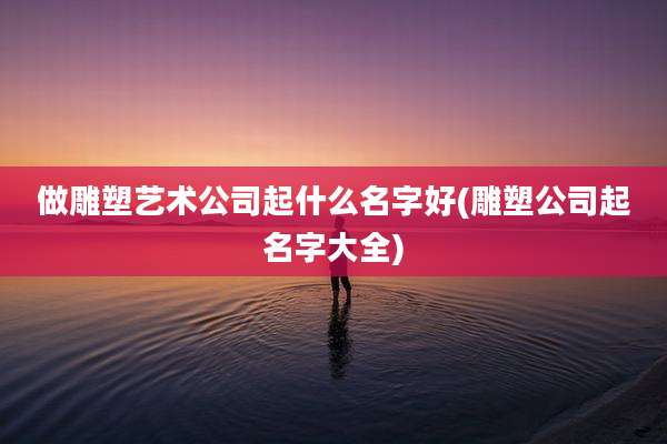 做雕塑艺术公司起什么名字好(雕塑公司起名字大全)