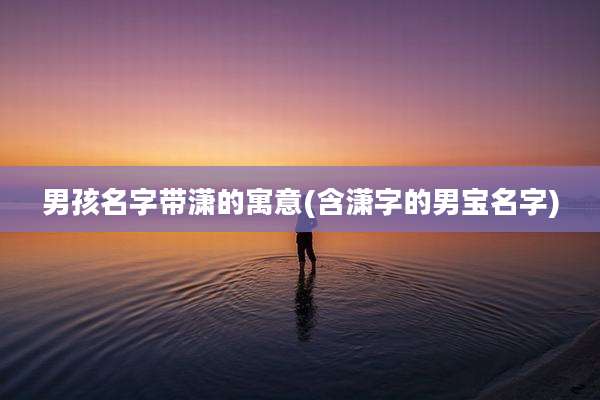 男孩名字带潇的寓意(含潇字的男宝名字)