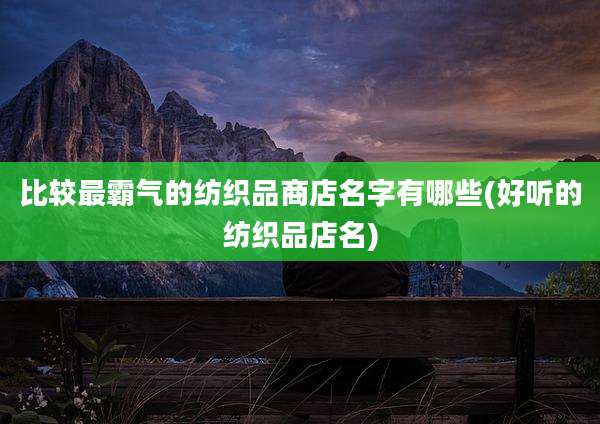 比较最霸气的纺织品商店名字有哪些(好听的纺织品店名)