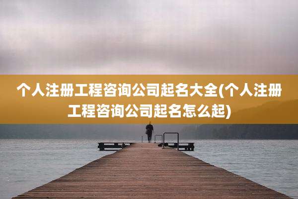 个人注册工程咨询公司起名大全(个人注册工程咨询公司起名怎么起)