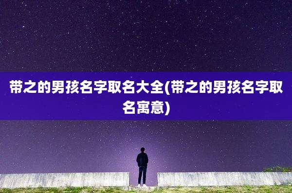 带之的男孩名字取名大全(带之的男孩名字取名寓意)