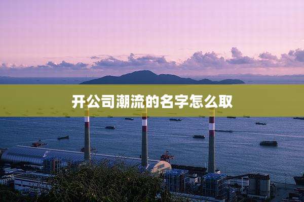 开公司潮流的名字怎么取