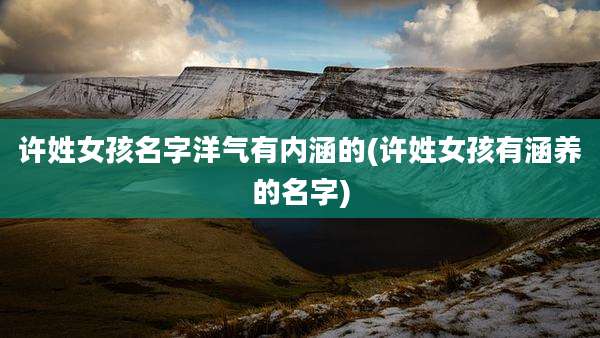 许姓女孩名字洋气有内涵的(许姓女孩有涵养的名字)