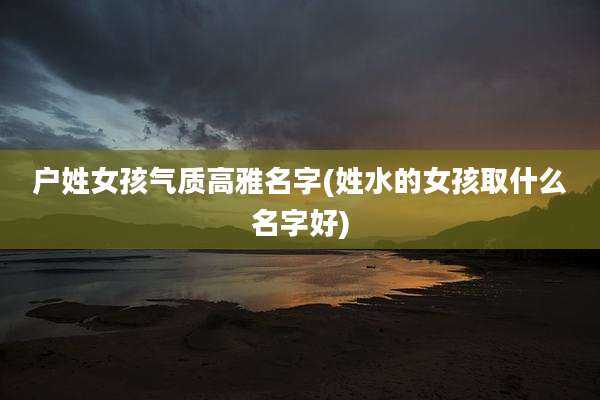 户姓女孩气质高雅名字(姓水的女孩取什么名字好)