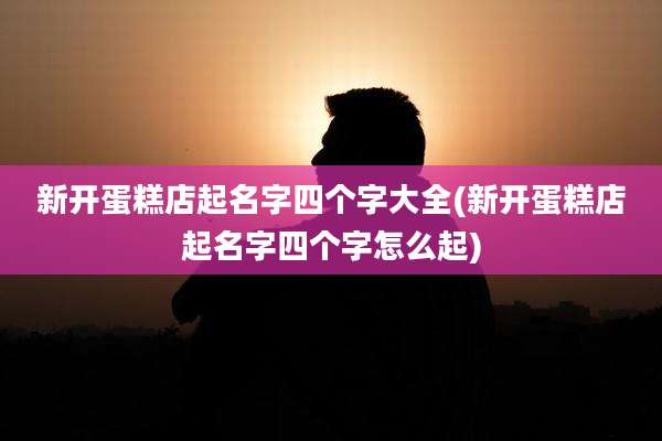 新开蛋糕店起名字四个字大全(新开蛋糕店起名字四个字怎么起)