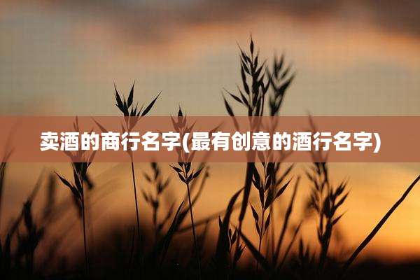 卖酒的商行名字(最有创意的酒行名字)