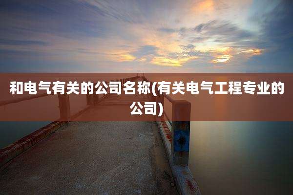 和电气有关的公司名称(有关电气工程专业的公司)