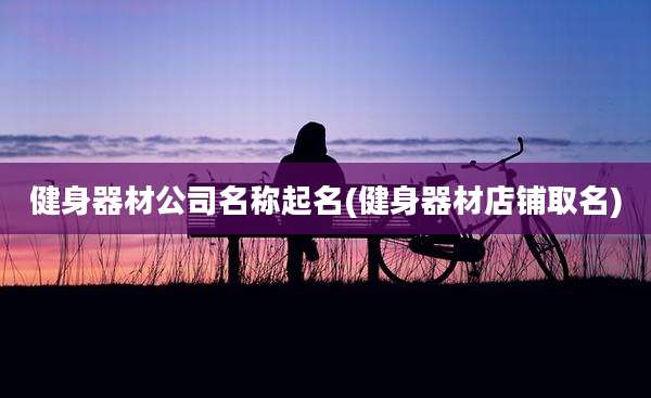 健身器材公司名称起名(健身器材店铺取名)