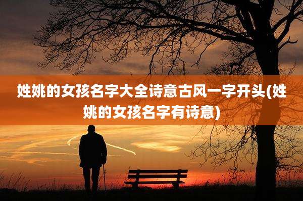 姓姚的女孩名字大全诗意古风一字开头(姓姚的女孩名字有诗意)