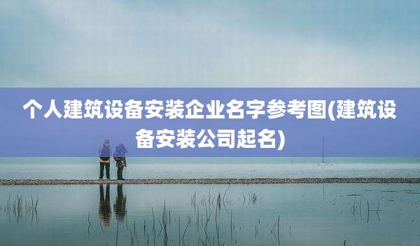 个人建筑设备安装企业名字参考图(建筑设备安装公司起名)