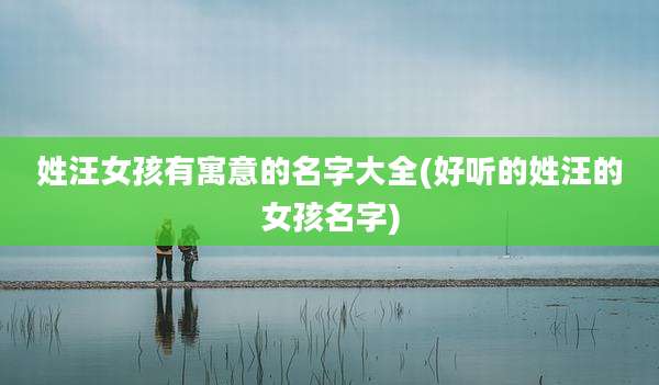 姓汪女孩有寓意的名字大全(好听的姓汪的女孩名字)