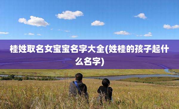 桂姓取名女宝宝名字大全(姓桂的孩子起什么名字)