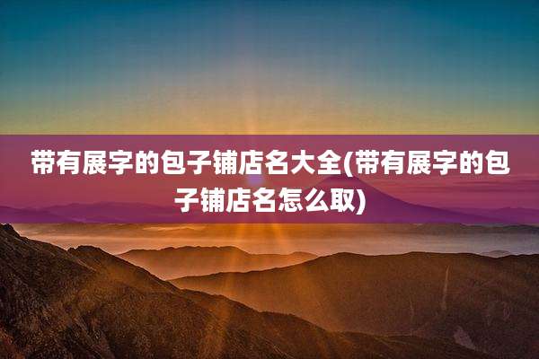 带有展字的包子铺店名大全(带有展字的包子铺店名怎么取)