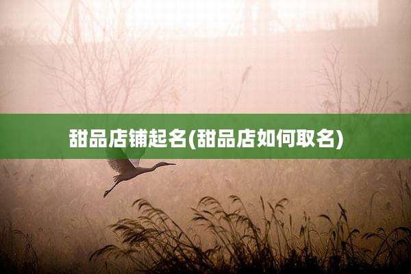 甜品店铺起名(甜品店如何取名)