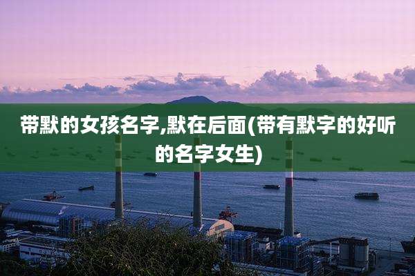 带默的女孩名字,默在后面(带有默字的好听的名字女生)