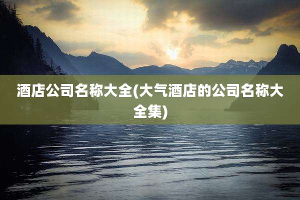 酒店公司名称大全(大气酒店的公司名称大全集)