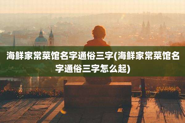 海鲜家常菜馆名字通俗三字(海鲜家常菜馆名字通俗三字怎么起)