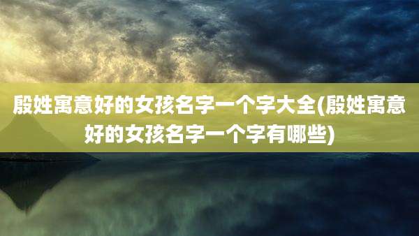 殷姓寓意好的女孩名字一个字大全(殷姓寓意好的女孩名字一个字有哪些)